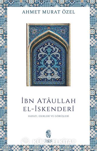 İbn Ataullah El-İskenderi Hayatı, Eserleri, Görüşleri
