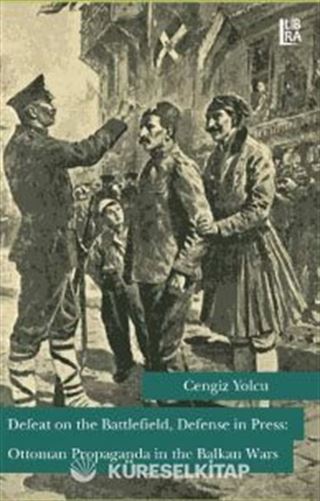 Defeat on the Battlefield, Defense in Press: Ottoman Propaganda in the Balkan Wars