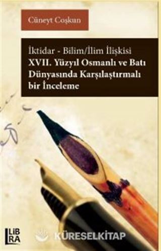 İktidar-Bilim / İlim İlişkisi XVII. Yüzyıl Osmanlı ve Batı Dünyası'nda Karşılaştırmalı Bir İnceleme