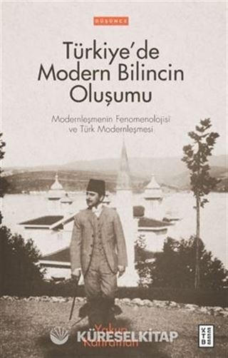 Türkiye'de Modern Bilincin Oluşumu / Modernleşmenin Fenomenolojisi ve Türk Modernleşmesi