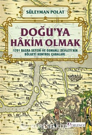 Doğu'ya Hakim Olmak 1701 Basra Seferi ve Osmanlı Devleti'nin Bölgeyi Kontrol Çabaları