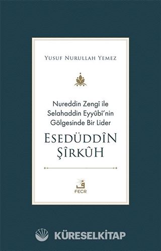 Nureddin Zengî ile Selahaddin Eyyûbî'nin Gölgesinde Bir Lider Esedüddîn Şîrkûh