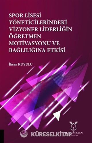 Spor Lisesi Yoneticilerindeki Vizyoner Liderliğin Oğretmen Motivasyonu ve Bağlılığına Etkisi