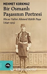 Bir Osmanlı Paşasının Portresi: Hicaz Valisi Ahmed Ratib Paşa (1846-1913