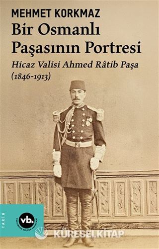 Bir Osmanlı Paşasının Portresi: Hicaz Valisi Ahmed Ratib Paşa (1846-1913