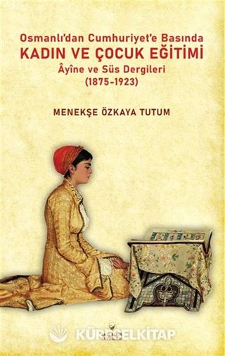 Osmanlıdan Cumhuriyet'e Basında Kadın ve Çocuk Eğitimi Âyine ve Süs Dergileri (1875-1923)